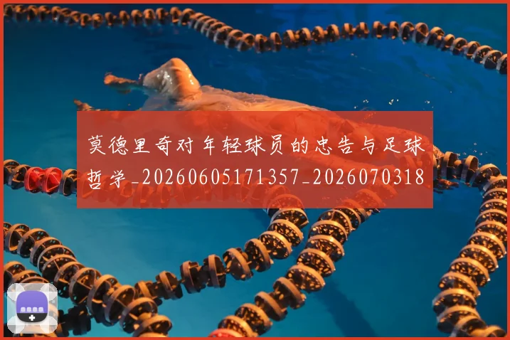 莫德里奇对年轻球员的忠告与足球哲学_20260605171357_20260703181748