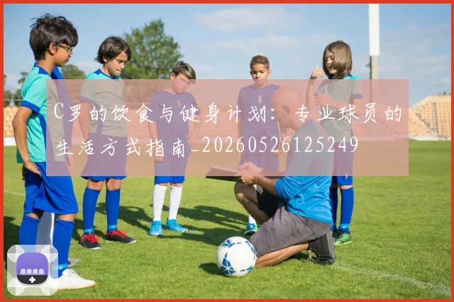 C罗的饮食与健身计划：专业球员的生活方式指南_20260526125249