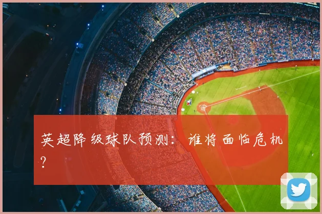 英超降级球队预测：谁将面临危机？