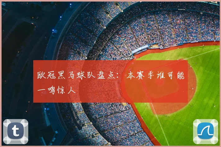 欧冠黑马球队盘点：本赛季谁可能一鸣惊人