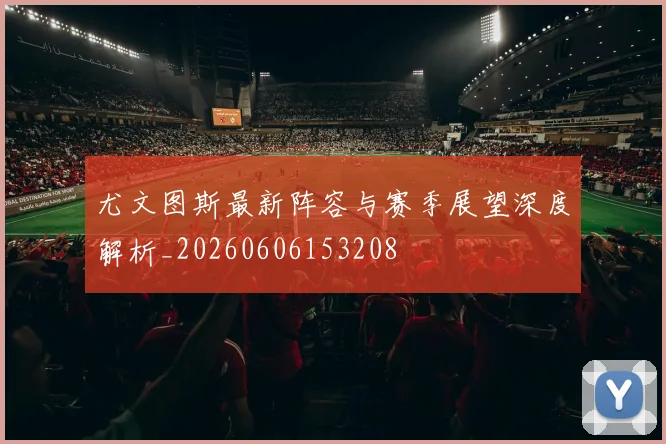 尤文图斯最新阵容与赛季展望深度解析_20260606153208