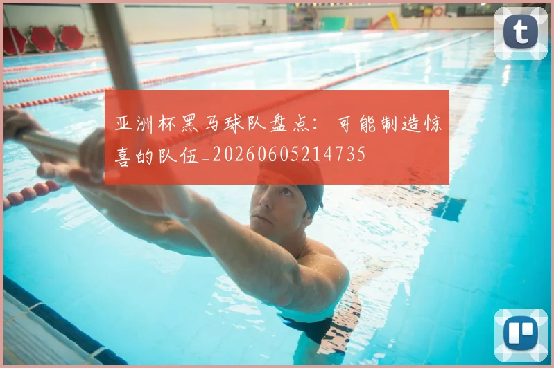 亚洲杯黑马球队盘点：可能制造惊喜的队伍_20260605214735