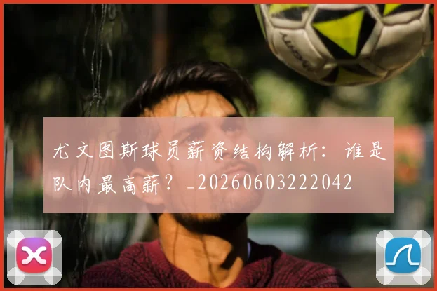 尤文图斯球员薪资结构解析：谁是队内最高薪？_20260603222042