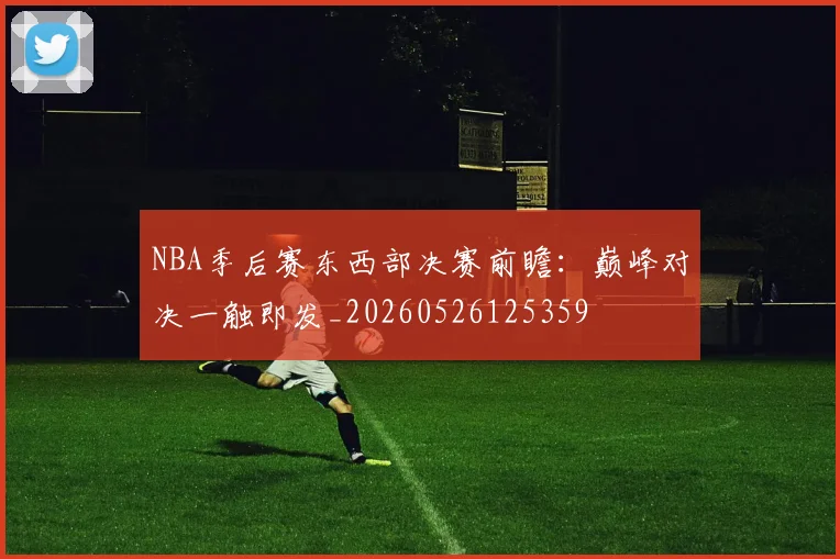 NBA季后赛东西部决赛前瞻：巅峰对决一触即发_20260526125359