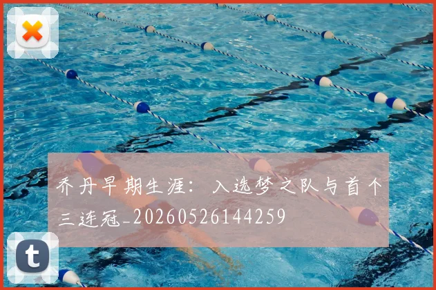 乔丹早期生涯：入选梦之队与首个三连冠_20260526144259