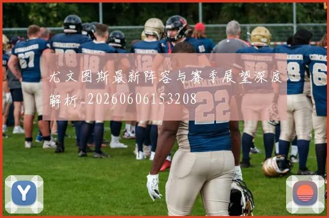 尤文图斯最新阵容与赛季展望深度解析_20260606153208