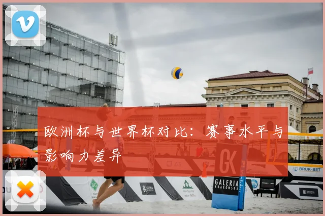 欧洲杯与世界杯对比：赛事水平与影响力差异