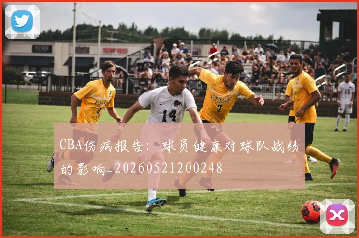 CBA伤病报告：球员健康对球队战绩的影响_20260521200248