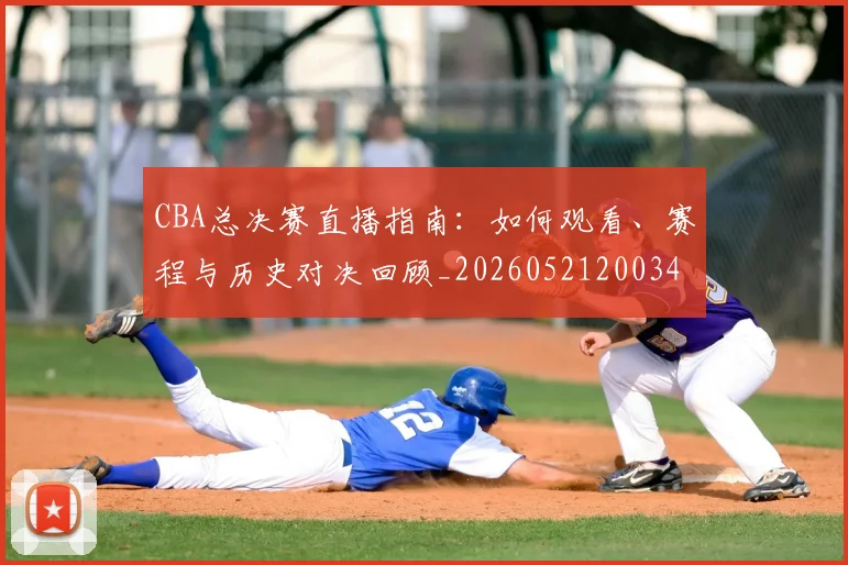 CBA总决赛直播指南：如何观看、赛程与历史对决回顾_20260521200342