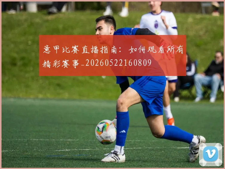 意甲比赛直播指南:如何观看所有精彩赛事_20260522160809
