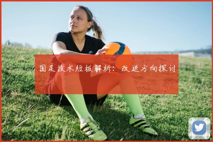 国足技术短板解析：改进方向探讨