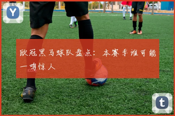 欧冠黑马球队盘点：本赛季谁可能一鸣惊人
