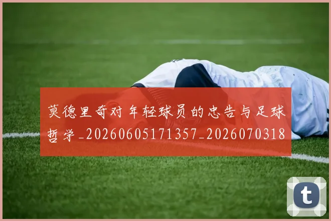 莫德里奇对年轻球员的忠告与足球哲学_20260605171357_20260703181748