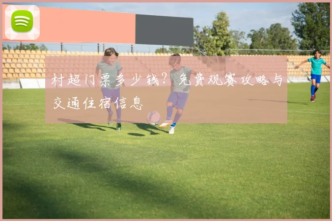 村超门票多少钱？免费观赛攻略与交通住宿信息