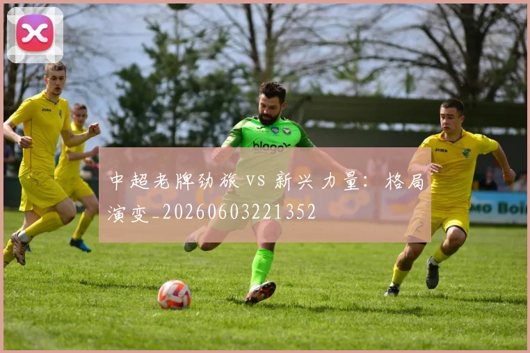 中超老牌劲旅 vs 新兴力量:格局演变_20260603221352