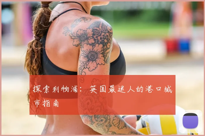 探索利物浦：英国最迷人的港口城市指南