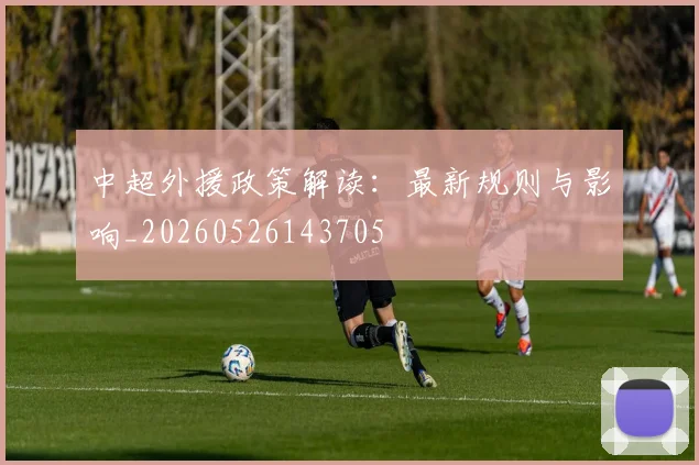 中超外援政策解读:最新规则与影响_20260526143705