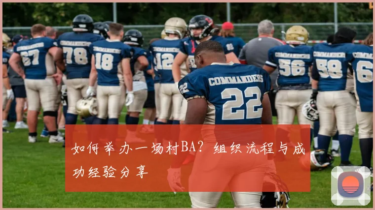 如何举办一场村BA？组织流程与成功经验分享