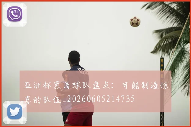 亚洲杯黑马球队盘点:可能制造惊喜的队伍_20260605214735