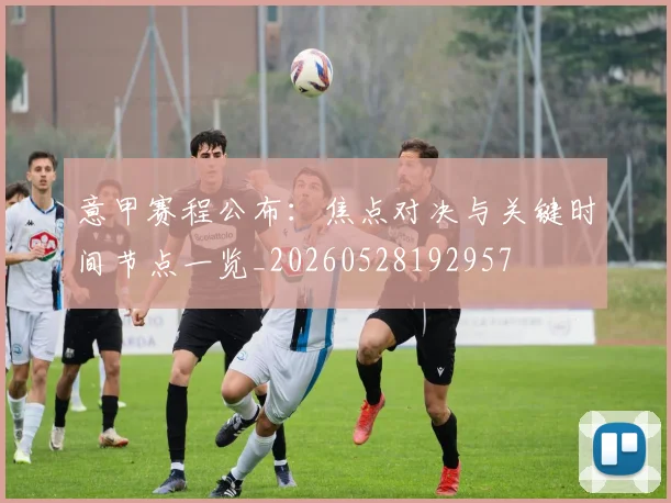 意甲赛程公布：焦点对决与关键时间节点一览_20260528192957