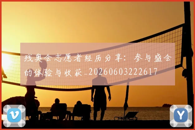 残奥会志愿者经历分享：参与盛会的体验与收获_20260603222617
