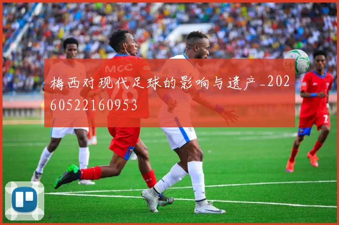 梅西对现代足球的影响与遗产_20260522160953