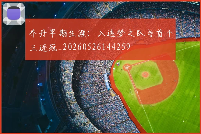 乔丹早期生涯：入选梦之队与首个三连冠_20260526144259