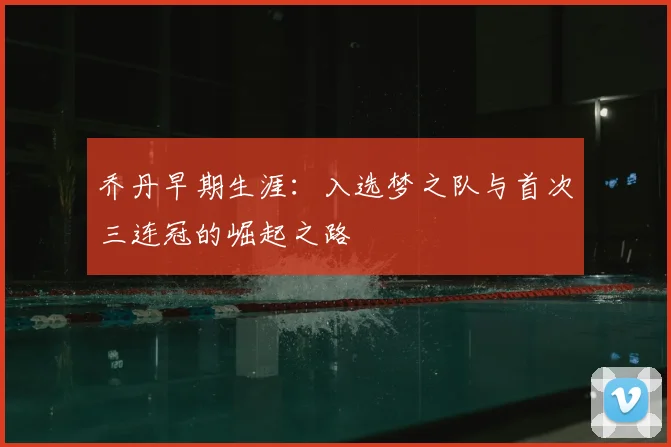 乔丹早期生涯：入选梦之队与首次三连冠的崛起之路