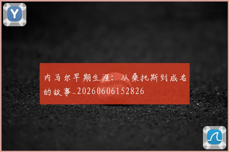 内马尔早期生涯：从桑托斯到成名的故事_20260606152826