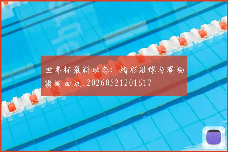 世界杯最新动态：精彩进球与赛场瞬间回放_20260521201617
