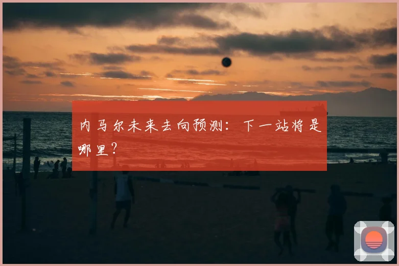 内马尔未来去向预测：下一站将是哪里？