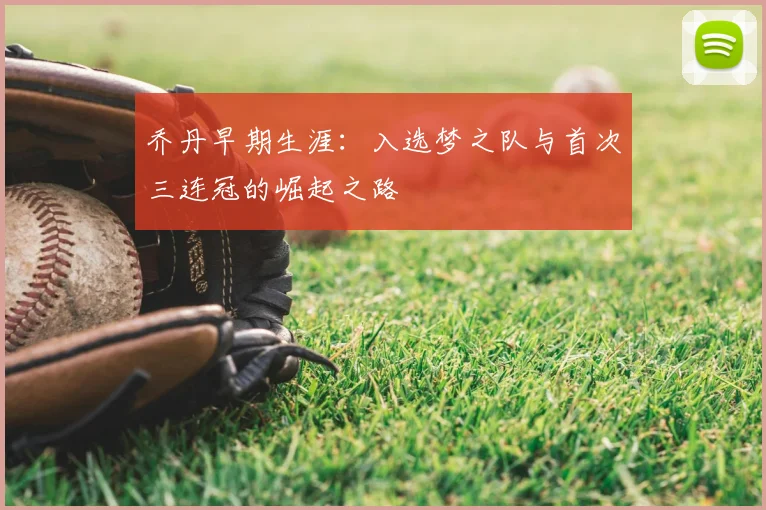 乔丹早期生涯：入选梦之队与首次三连冠的崛起之路