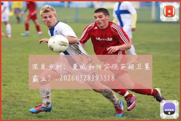 深度分析：曼城如何实现英超卫冕霸业？_20260528193518