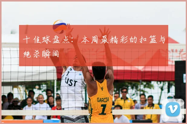 十佳球盘点：本周最精彩的扣篮与绝杀瞬间