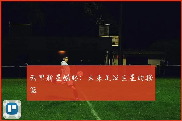 西甲新星崛起:未来足坛巨星的摇篮