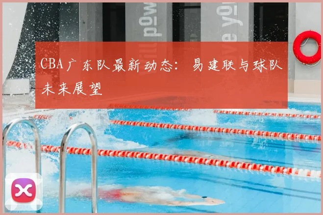 CBA广东队最新动态：易建联与球队未来展望