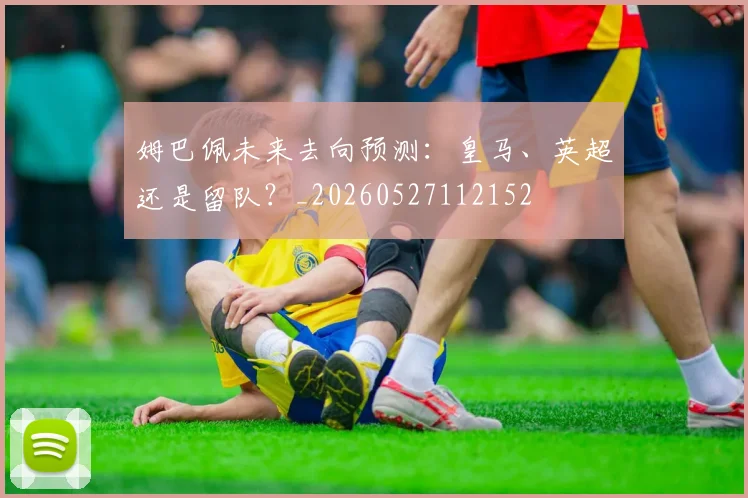 姆巴佩未来去向预测：皇马、英超还是留队？_20260527112152