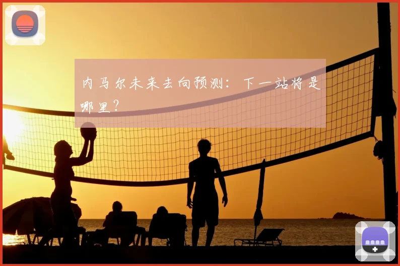 内马尔未来去向预测：下一站将是哪里？